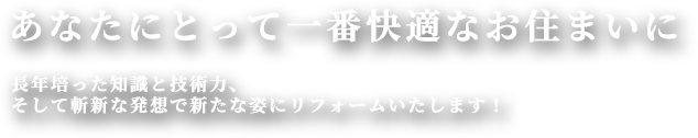 あなたにとって一番快適なお住まいに 長年培った知識と技術力、そして斬新な発想であなたとお住まいを未来に繋げます。